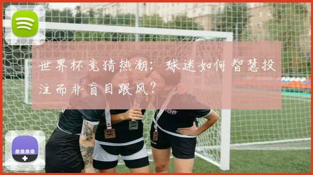 世界杯竞猜热潮：球迷如何智慧投注而非盲目跟风？