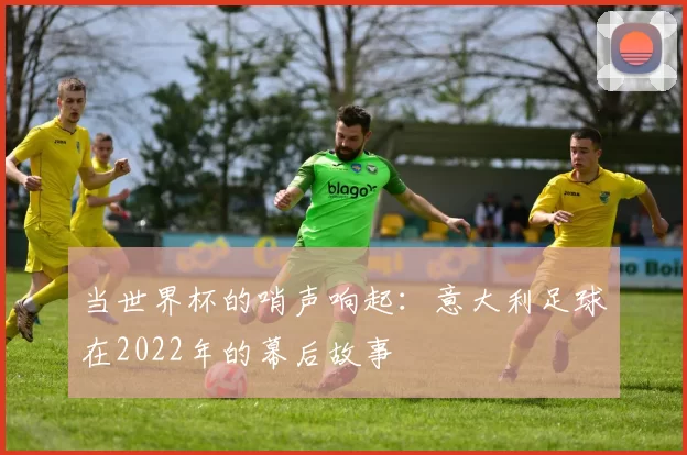 当世界杯的哨声响起：意大利足球在2022年的幕后故事