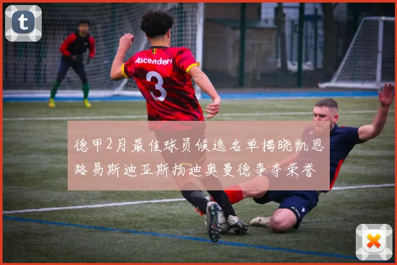 德甲2月最佳球员候选名单揭晓凯恩路易斯迪亚斯扬迪奥曼德争夺荣誉