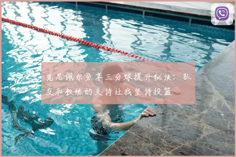 克尼佩尔分享三分球提升秘诀:队友和教练的支持让我坚持投篮