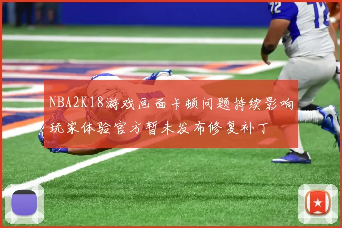 NBA2K18游戏画面卡顿问题持续影响玩家体验官方暂未发布修复补丁