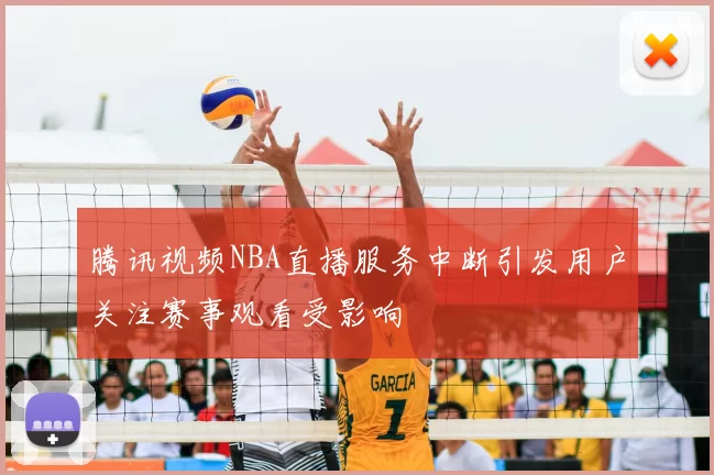 腾讯视频NBA直播服务中断引发用户关注赛事观看受影响