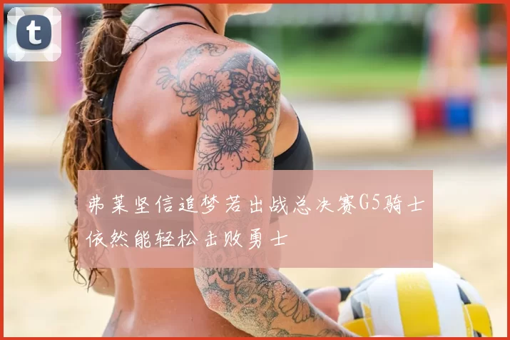 弗莱坚信追梦若出战总决赛G5骑士依然能轻松击败勇士