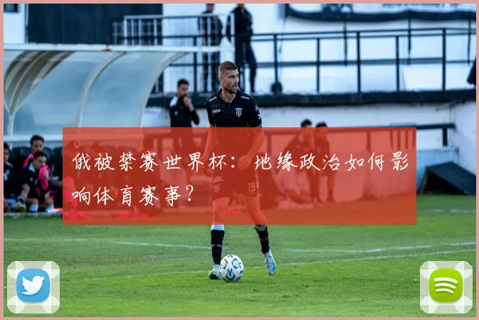 俄被禁赛世界杯：地缘政治如何影响体育赛事？