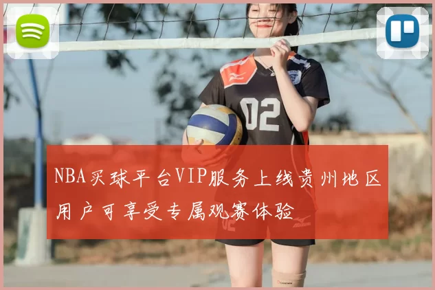 NBA买球平台VIP服务上线贵州地区用户可享受专属观赛体验