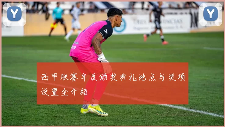 西甲联赛年度颁奖典礼地点与奖项设置全介绍