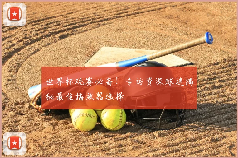 世界杯观赛必备！专访资深球迷揭秘最佳播放器选择