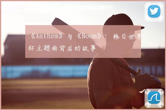 《Anthem》与《Boom》：韩日世界杯主题曲背后的故事