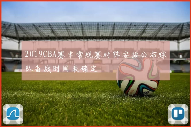 2019CBA赛季常规赛对阵安排公布球队备战时间表确定