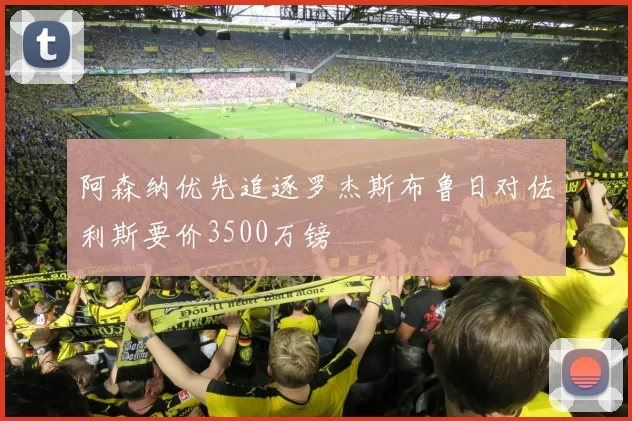 阿森纳优先追逐罗杰斯布鲁日对佐利斯要价3500万镑