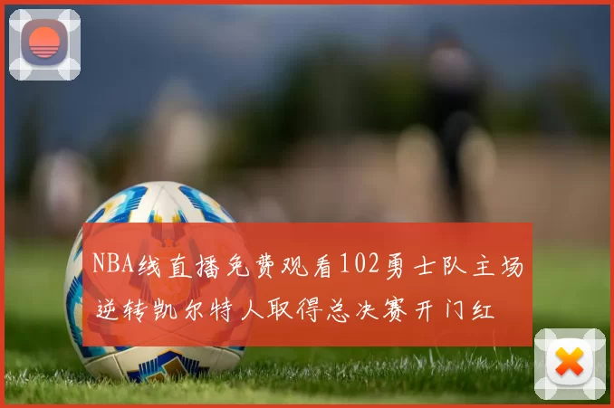 NBA线直播免费观看102勇士队主场逆转凯尔特人取得总决赛开门红