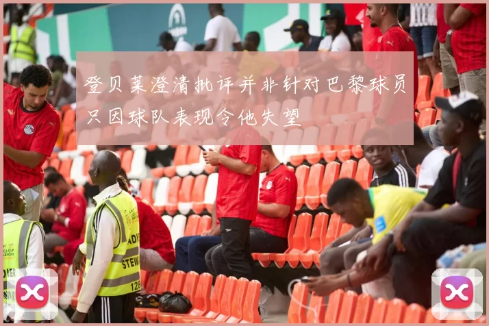 登贝莱澄清批评并非针对巴黎球员只因球队表现令他失望