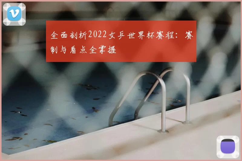 全面剖析2022女乒世界杯赛程：赛制与看点全掌握