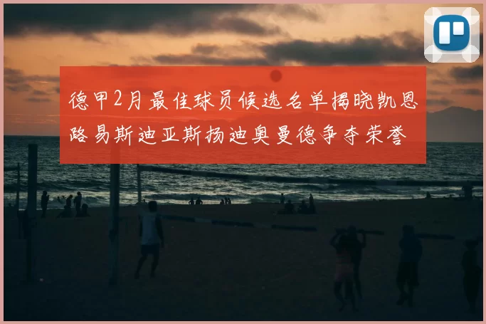 德甲2月最佳球员候选名单揭晓凯恩路易斯迪亚斯扬迪奥曼德争夺荣誉