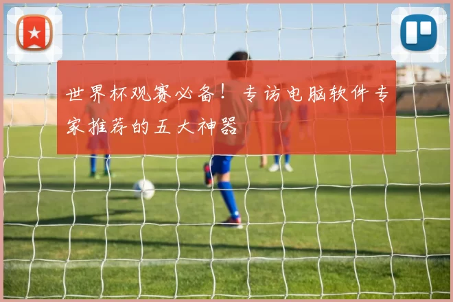 世界杯观赛必备！专访电脑软件专家推荐的五大神器