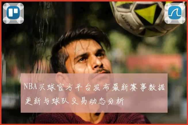 NBA买球官方平台发布最新赛事数据更新与球队交易动态分析