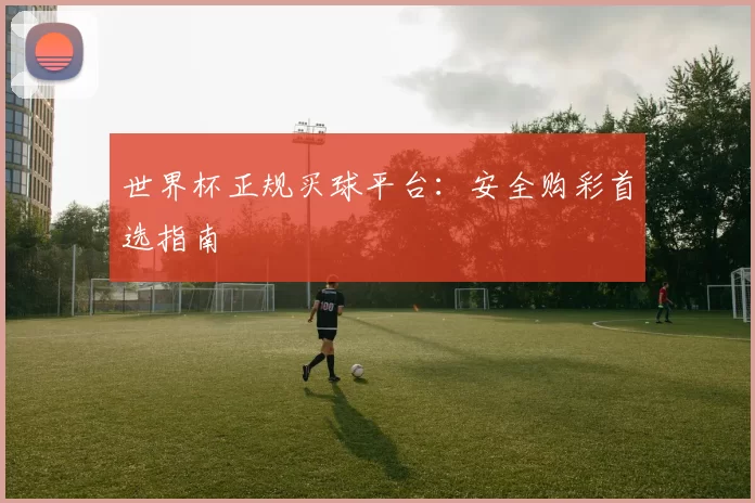 世界杯正规买球平台：安全购彩首选指南