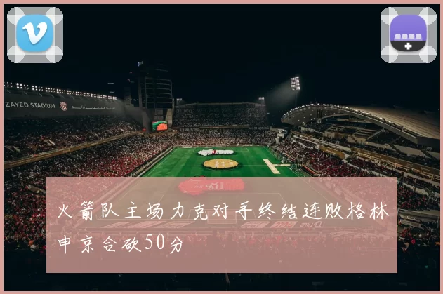 火箭队主场力克对手终结连败格林申京合砍50分