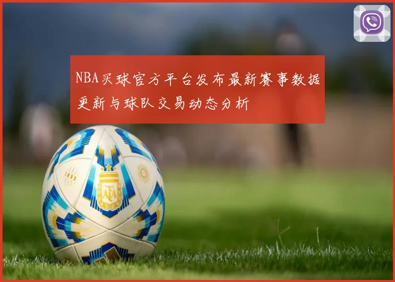 NBA买球官方平台发布最新赛事数据更新与球队交易动态分析
