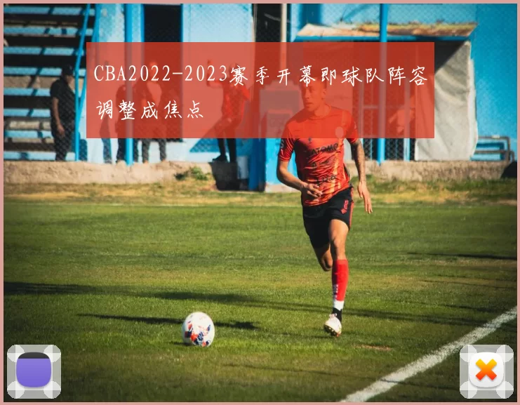 CBA2022-2023赛季开幕即球队阵容调整成焦点