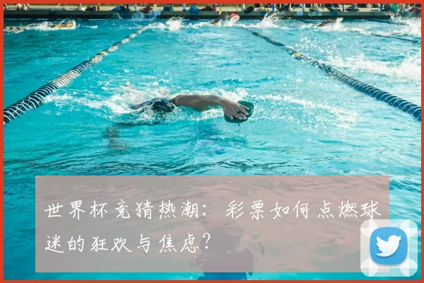 世界杯竞猜热潮：彩票如何点燃球迷的狂欢与焦虑？