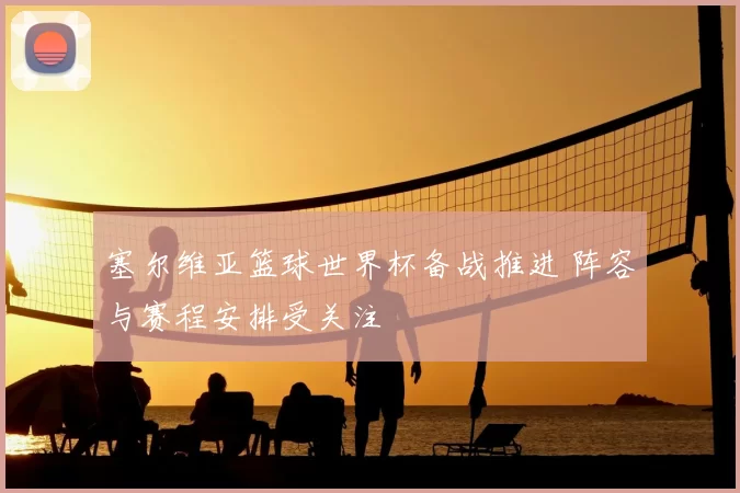 塞尔维亚篮球世界杯备战推进 阵容与赛程安排受关注