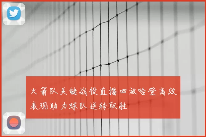 火箭队关键战役直播回放哈登高效表现助力球队逆转取胜