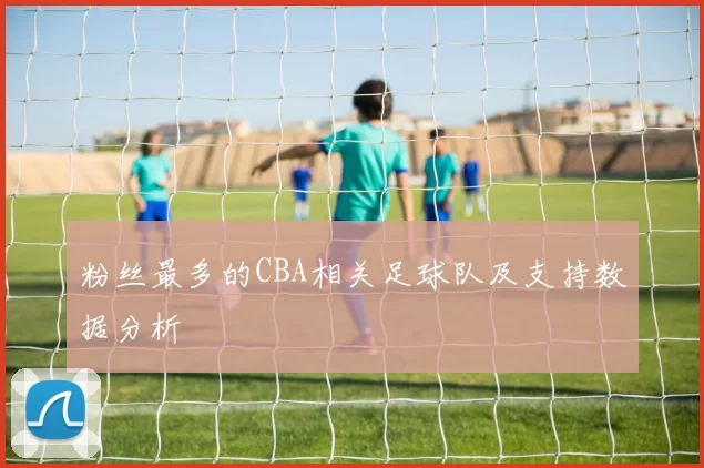 粉丝最多的CBA相关足球队及支持数据分析