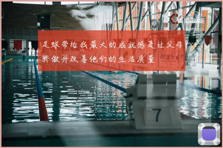 足球带给我最大的成就感是让父母骄傲并改善他们的生活质量