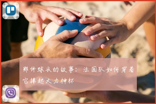 那件球衣的故事：法国队如何穿着它捧起大力神杯