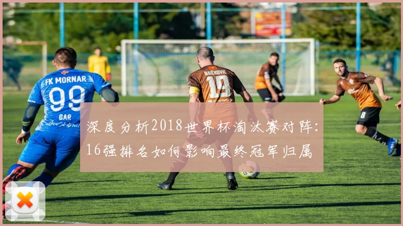 深度分析2018世界杯淘汰赛对阵：16强排名如何影响最终冠军归属