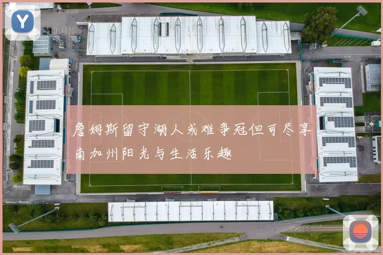 詹姆斯留守湖人或难争冠但可尽享南加州阳光与生活乐趣