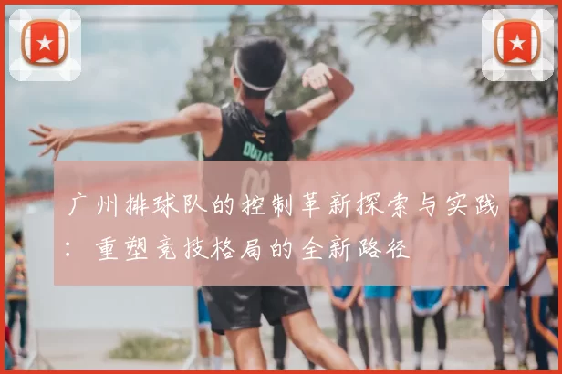 广州排球队的控制革新探索与实践：重塑竞技格局的全新路径
