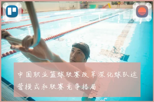 中国职业篮球联赛改革深化球队运营模式和联赛竞争格局
