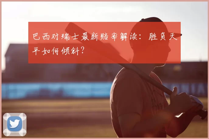 巴西对瑞士最新赔率解读：胜负天平如何倾斜？