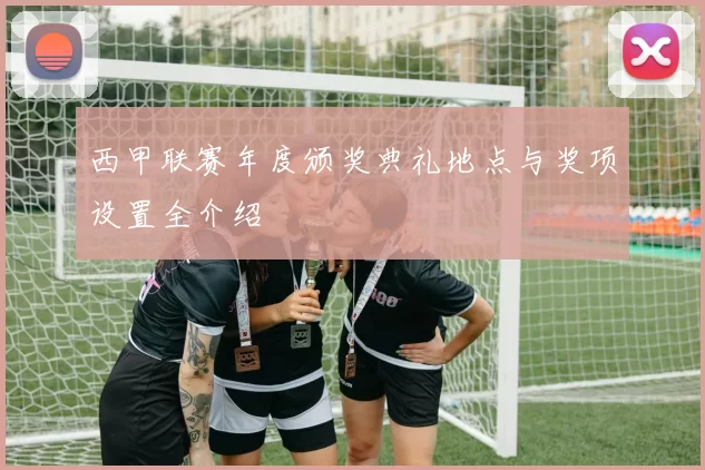 西甲联赛年度颁奖典礼地点与奖项设置全介绍