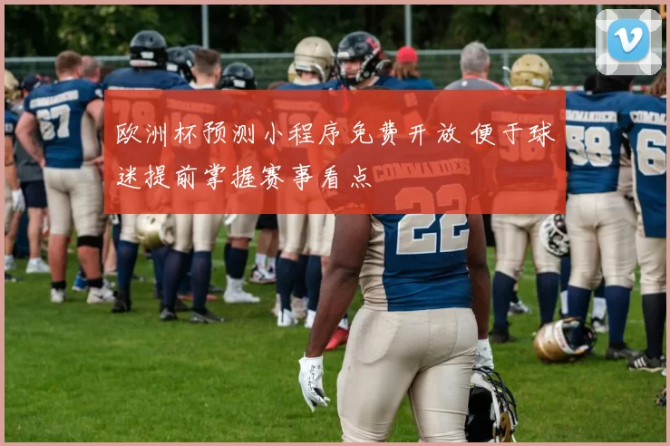 欧洲杯预测小程序免费开放 便于球迷提前掌握赛事看点