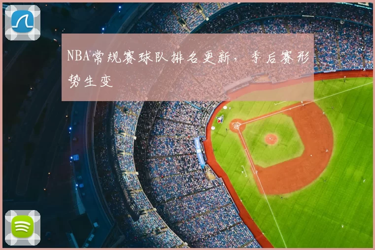 NBA常规赛球队排名更新，季后赛形势生变