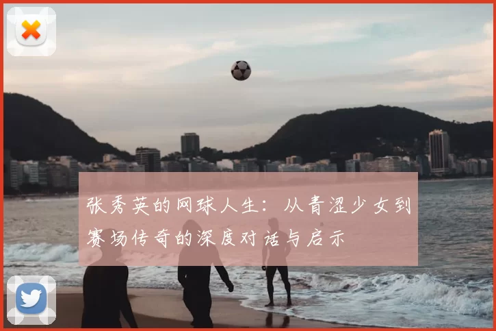 张秀英的网球人生：从青涩少女到赛场传奇的深度对话与启示