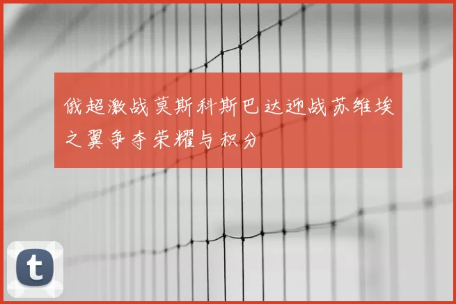 俄超激战莫斯科斯巴达迎战苏维埃之翼争夺荣耀与积分