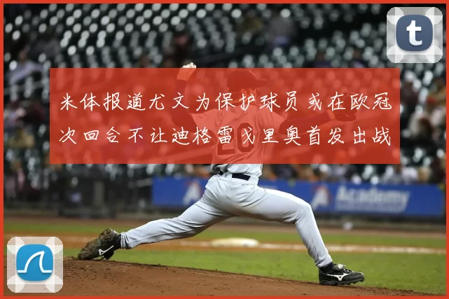 米体报道尤文为保护球员或在欧冠次回合不让迪格雷戈里奥首发出战