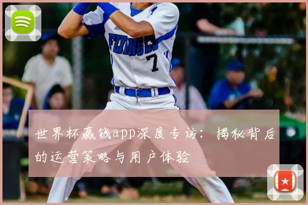 世界杯赢钱app深度专访：揭秘背后的运营策略与用户体验