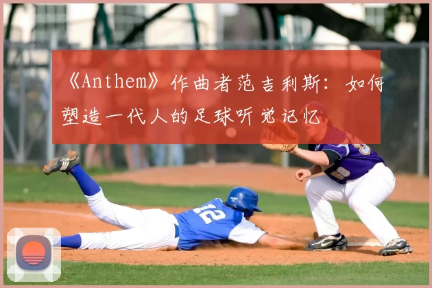 《Anthem》作曲者范吉利斯:如何塑造一代人的足球听觉记忆