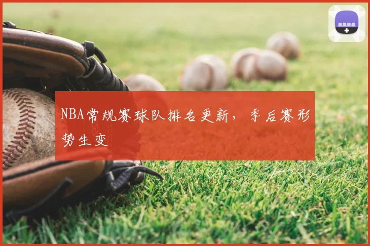 NBA常规赛球队排名更新，季后赛形势生变