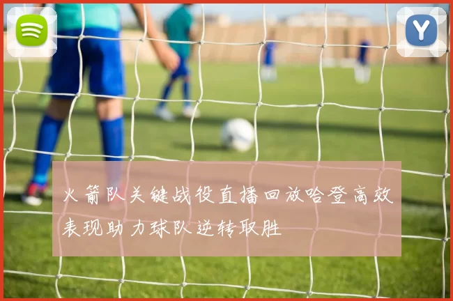 火箭队关键战役直播回放哈登高效表现助力球队逆转取胜