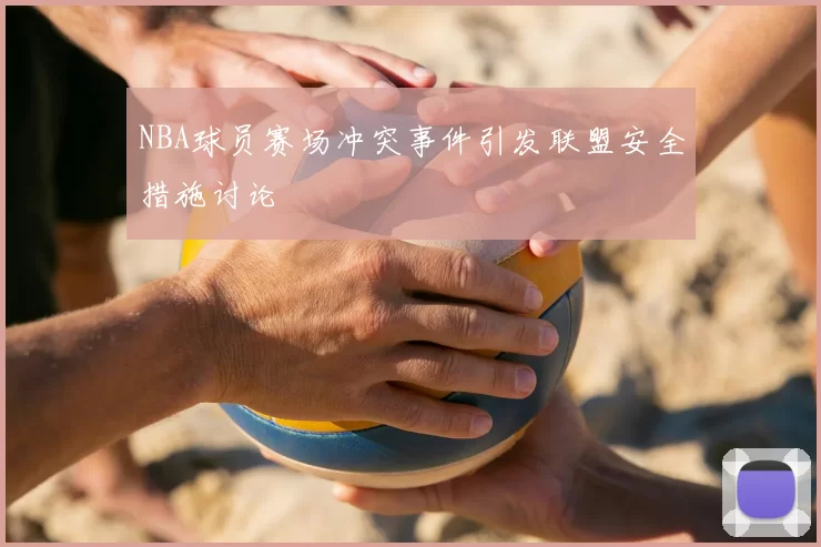 NBA球员赛场冲突事件引发联盟安全措施讨论