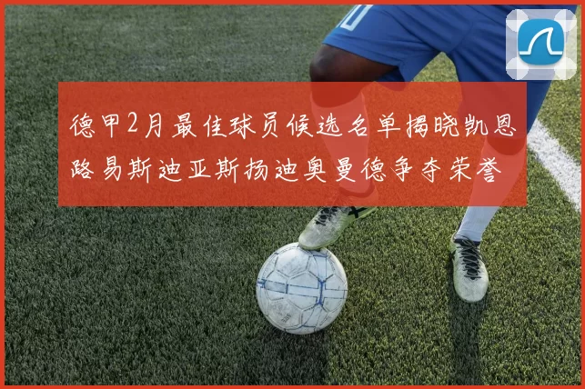 德甲2月最佳球员候选名单揭晓凯恩路易斯迪亚斯扬迪奥曼德争夺荣誉