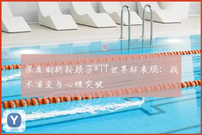 深度剖析孙颖莎WTT世界杯表现：战术演变与心理突破