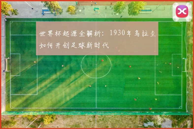世界杯起源全解析：1930年乌拉圭如何开创足球新时代