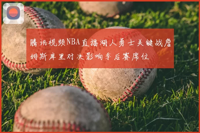 腾讯视频NBA直播湖人勇士关键战詹姆斯库里对决影响季后赛席位